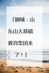 钢城：山东山大基础教育集团来了！