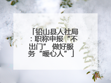 铅山县人社局：职称申报“不出门” 做好服务“暖心人”