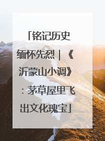 铭记历史 缅怀先烈｜《沂蒙山小调》：茅草屋里飞出文化瑰宝