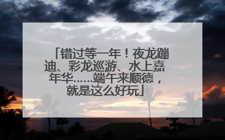 错过等一年！夜龙蹦迪、彩龙巡游、水上嘉年华……端午来顺德，就是这么好玩