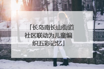 长岛南长山街道社区联动为儿童编织五彩记忆