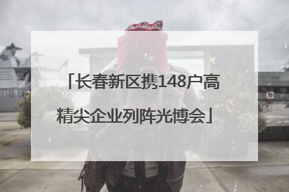 长春新区携148户高精尖企业列阵光博会
