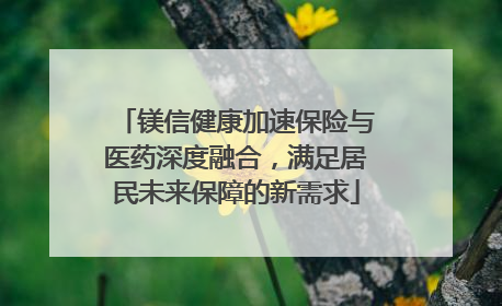 镁信健康加速保险与医药深度融合，满足居民未来保障的新需求