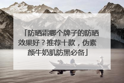 防晒霜哪个牌子的防晒效果好？推荐十款，伪素颜牛奶肌防黑必备