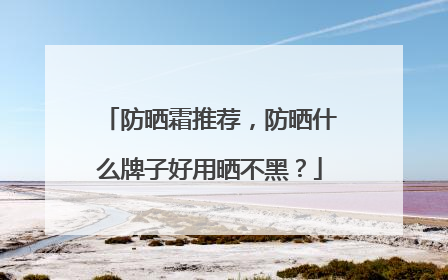 防晒霜推荐，防晒什么牌子好用晒不黑？