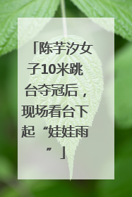 陈芋汐女子10米跳台夺冠后，现场看台下起“娃娃雨”