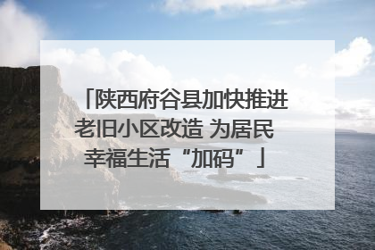 陕西府谷县加快推进老旧小区改造 为居民幸福生活“加码”