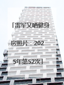 雷军又晒健身房照片：2025年第52次