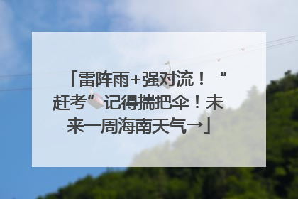 雷阵雨+强对流！“赶考”记得揣把伞！未来一周海南天气→