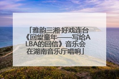 雅韵三湘·好戏连台《回望童年——写给ALBA的回信》音乐会在湖南音乐厅唱响