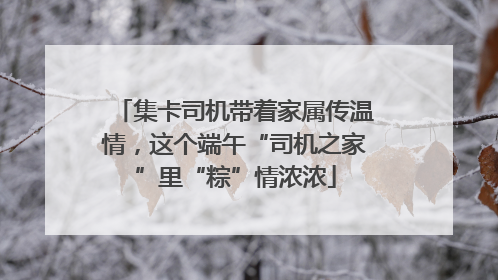 集卡司机带着家属传温情，这个端午“司机之家”里“粽”情浓浓