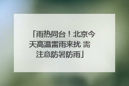 雨热同台！北京今天高温雷雨来扰 需注意防暑防雨
