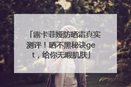 露卡菲娅防晒霜真实测评！晒不黑秘诀get，给你无暇肌肤