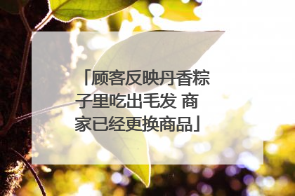 顾客反映丹香粽子里吃出毛发 商家已经更换商品