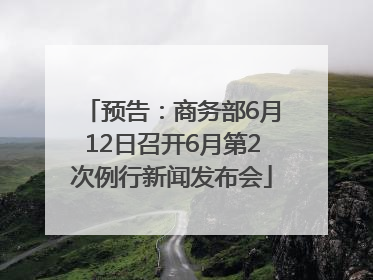 预告：商务部6月12日召开6月第2次例行新闻发布会