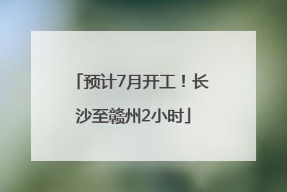 预计7月开工！长沙至赣州2小时