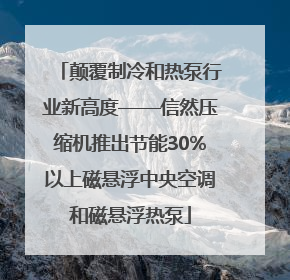 颠覆制冷和热泵行业新高度——信然压缩机推出节能30%以上磁悬浮中央空调和磁悬浮热泵