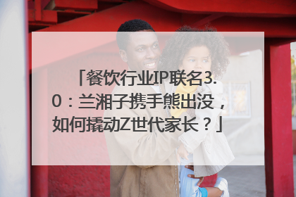 餐饮行业IP联名3.0：兰湘子携手熊出没，如何撬动Z世代家长？