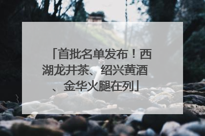 首批名单发布！西湖龙井茶、绍兴黄酒、金华火腿在列