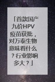 首款国产九价HPV疫苗获批，对万泰生物意味着什么？行业影响多大？