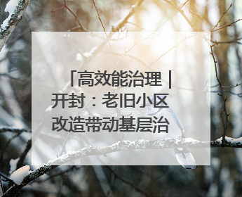 高效能治理｜开封：老旧小区改造带动基层治理升级