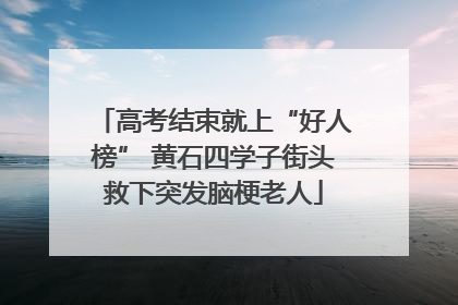 高考结束就上“好人榜” 黄石四学子街头救下突发脑梗老人