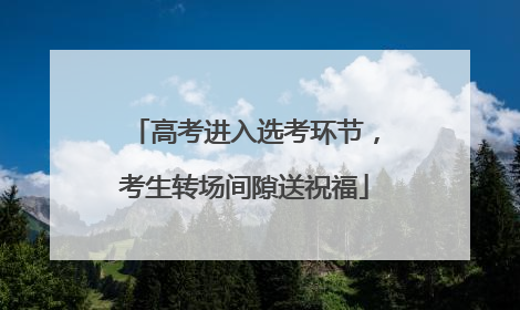 高考进入选考环节，考生转场间隙送祝福