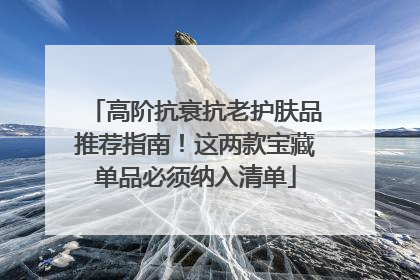 高阶抗衰抗老护肤品推荐指南！这两款宝藏单品必须纳入清单