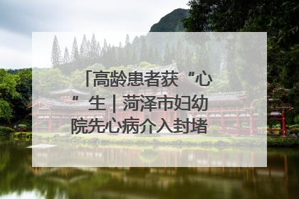 高龄患者获“心”生｜菏泽市妇幼院先心病介入封堵术实现技术突破