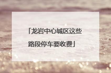 龙岩中心城区这些路段停车要收费