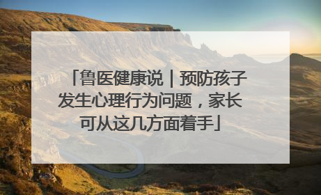 鲁医健康说｜预防孩子发生心理行为问题，家长可从这几方面着手