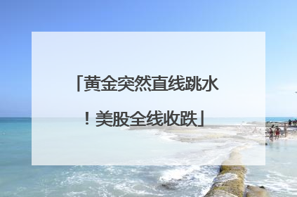 黄金突然直线跳水！美股全线收跌