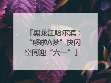 黑龙江哈尔滨：“哆啦A梦”快闪空间迎“六一”