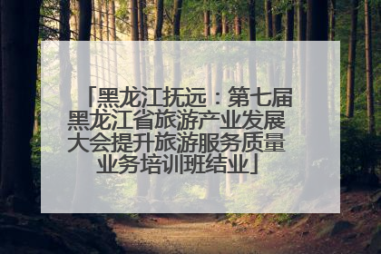 黑龙江抚远：第七届黑龙江省旅游产业发展大会提升旅游服务质量业务培训班结业