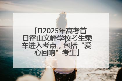 ﻿2025年高考首日霍山文峰学校考生乘车进入考点，包括“爱心回响”考生