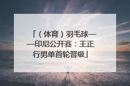 （体育）羽毛球——印尼公开赛：王正行男单首轮晋级