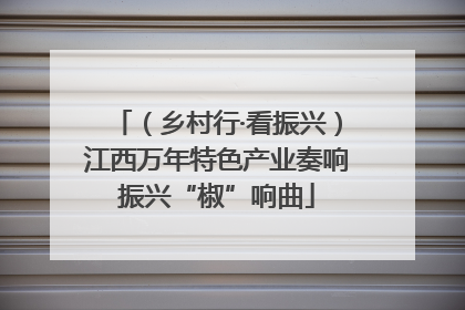 （乡村行·看振兴）江西万年特色产业奏响振兴“椒”响曲