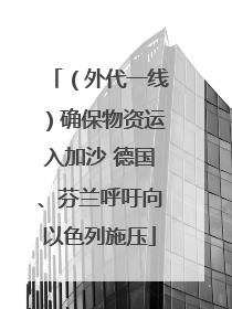 （外代一线）确保物资运入加沙 德国、芬兰呼吁向以色列施压