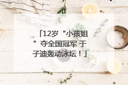 12岁“小孩姐”夺全国冠军 于子迪轰动泳坛！