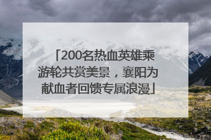 200名热血英雄乘游轮共赏美景，襄阳为献血者回馈专属浪漫