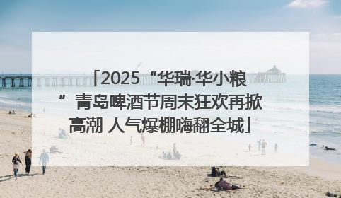 2025“华瑞·华小粮”青岛啤酒节周末狂欢再掀高潮 人气爆棚嗨翻全城