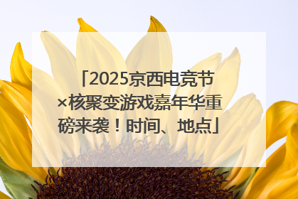 2025京西电竞节×核聚变游戏嘉年华重磅来袭！时间、地点