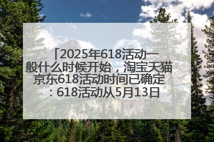 2025年618活动一般什么时候开始，淘宝天猫京东618活动时间已确定：618活动从5月13日开始到6月20日结束