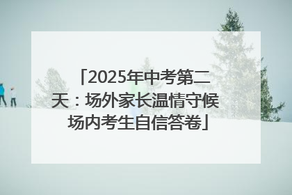 2025年中考第二天：场外家长温情守候 场内考生自信答卷