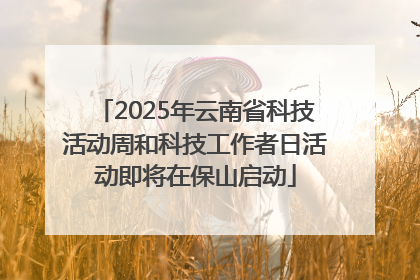 2025年云南省科技活动周和科技工作者日活动即将在保山启动
