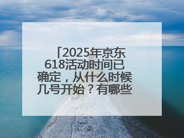 2025年京东618活动时间已确定，从什么时候几号开始？有哪些优惠活动？