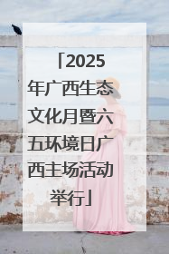 2025年广西生态文化月暨六五环境日广西主场活动举行