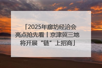 2025年廊坊经洽会亮点抢先看丨京津冀三地将开展“链”上招商