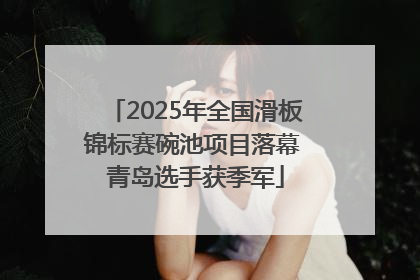 2025年全国滑板锦标赛碗池项目落幕 青岛选手获季军
