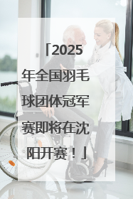 2025年全国羽毛球团体冠军赛即将在沈阳开赛！
